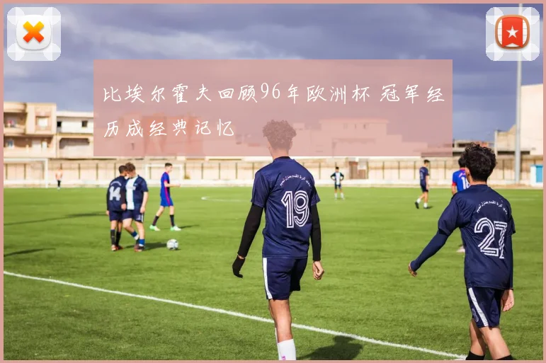 比埃尔霍夫回顾96年欧洲杯 冠军经历成经典记忆