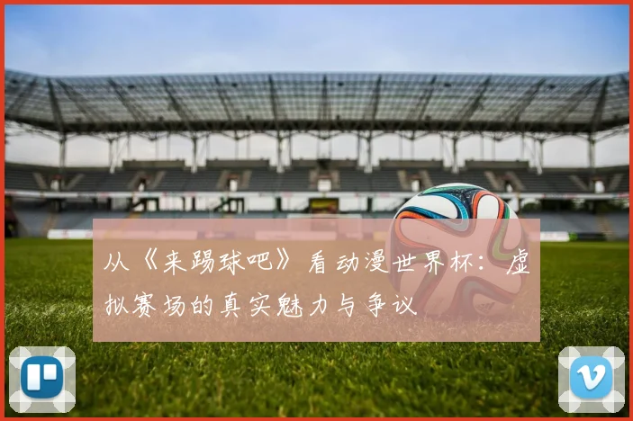 从《来踢球吧》看动漫世界杯：虚拟赛场的真实魅力与争议