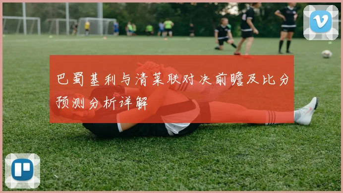 巴蜀基利与清莱联对决前瞻及比分预测分析详解