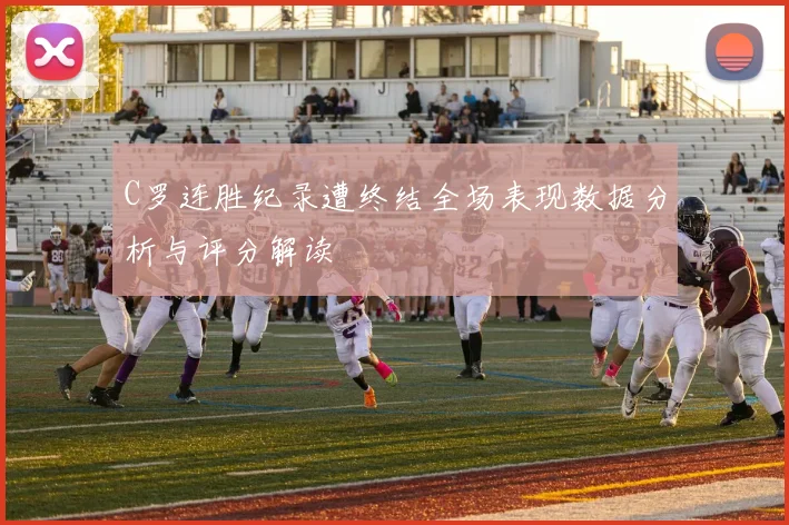 C罗连胜纪录遭终结全场表现数据分析与评分解读