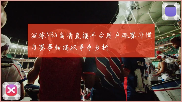 波球NBA高清直播平台用户观赛习惯与赛事转播权争夺分析