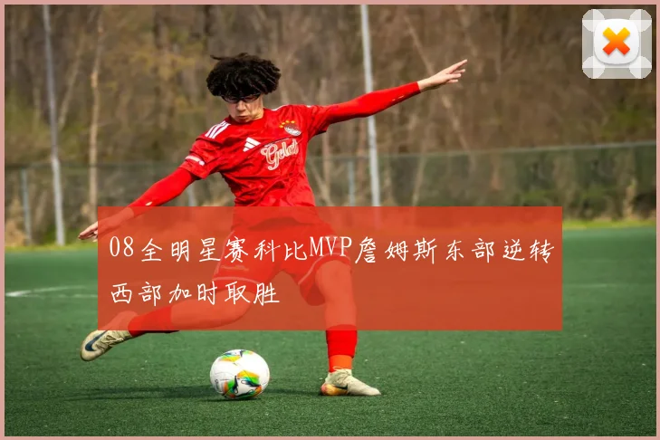 08全明星赛科比MVP詹姆斯东部逆转西部加时取胜