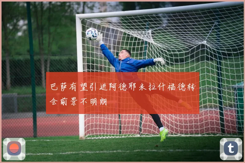 巴萨有望引进阿德耶米拉什福德转会前景不明朗