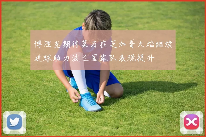 博涅克期待莱万在芝加哥火焰继续进球助力波兰国家队表现提升