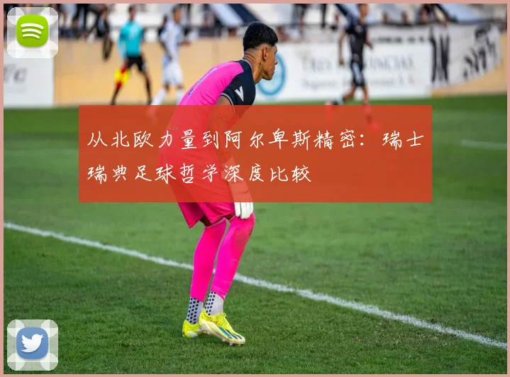 从北欧力量到阿尔卑斯精密：瑞士瑞典足球哲学深度比较