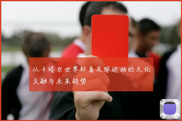从卡塔尔世界杯看足球运动的文化交融与未来趋势