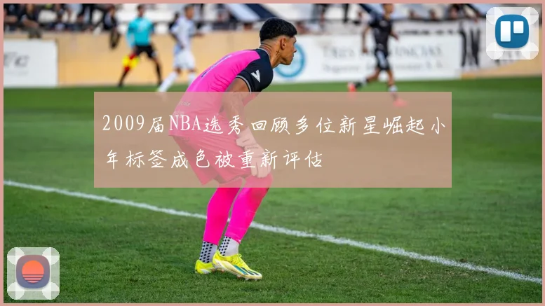 2009届NBA选秀回顾多位新星崛起小年标签成色被重新评估
