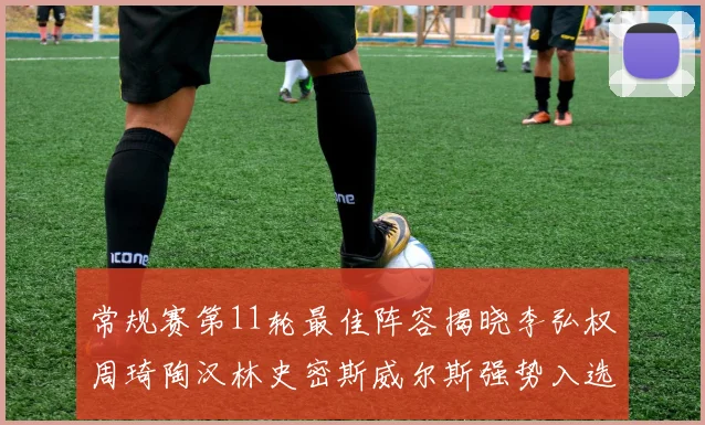 常规赛第11轮最佳阵容揭晓李弘权周琦陶汉林史密斯威尔斯强势入选